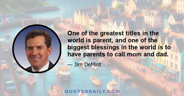 One of the greatest titles in the world is parent, and one of the biggest blessings in the world is to have parents to call mom and dad.