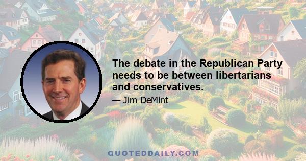 The debate in the Republican Party needs to be between libertarians and conservatives.