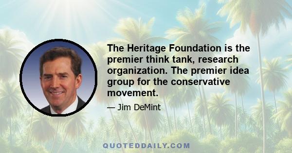 The Heritage Foundation is the premier think tank, research organization. The premier idea group for the conservative movement.