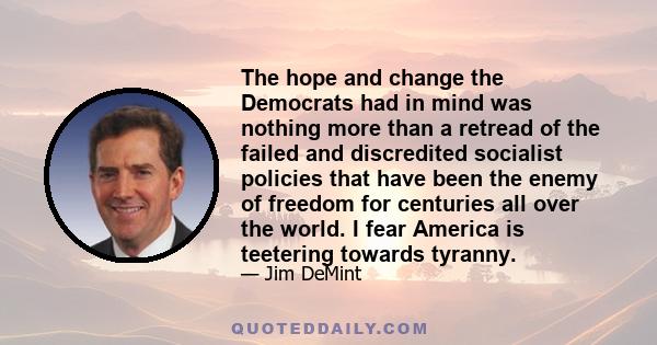 The hope and change the Democrats had in mind was nothing more than a retread of the failed and discredited socialist policies that have been the enemy of freedom for centuries all over the world. I fear America is