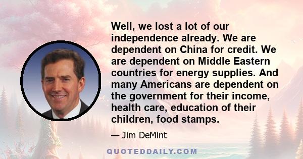 Well, we lost a lot of our independence already. We are dependent on China for credit. We are dependent on Middle Eastern countries for energy supplies. And many Americans are dependent on the government for their