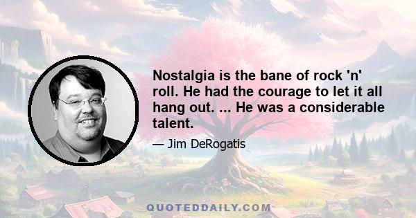 Nostalgia is the bane of rock 'n' roll. He had the courage to let it all hang out. ... He was a considerable talent.