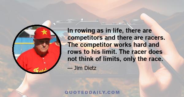 In rowing as in life, there are competitors and there are racers. The competitor works hard and rows to his limit. The racer does not think of limits, only the race.