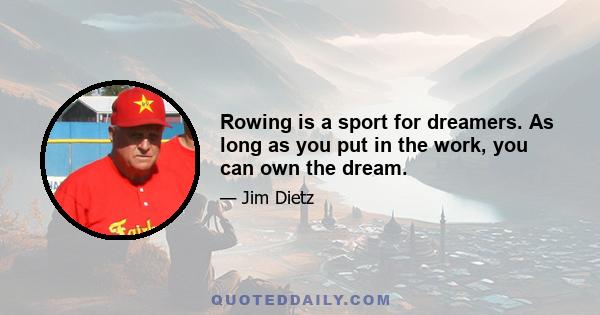 Rowing is a sport for dreamers. As long as you put in the work, you can own the dream.