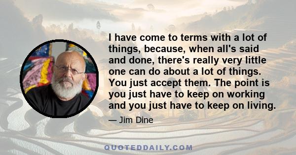 I have come to terms with a lot of things, because, when all's said and done, there's really very little one can do about a lot of things. You just accept them. The point is you just have to keep on working and you just 