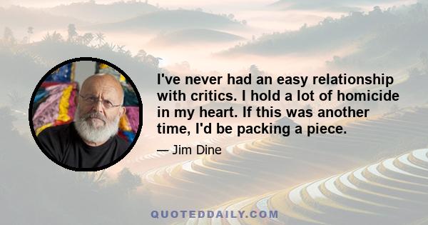 I've never had an easy relationship with critics. I hold a lot of homicide in my heart. If this was another time, I'd be packing a piece.