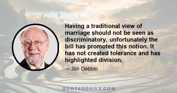 Having a traditional view of marriage should not be seen as discriminatory, unfortunately the bill has promoted this notion. It has not created tolerance and has highlighted division.