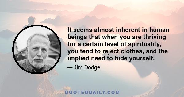 It seems almost inherent in human beings that when you are thriving for a certain level of spirituality, you tend to reject clothes, and the implied need to hide yourself.