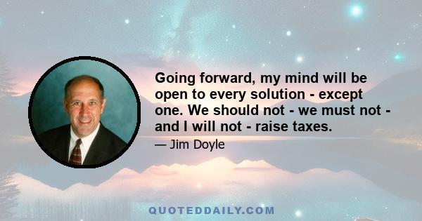 Going forward, my mind will be open to every solution - except one. We should not - we must not - and I will not - raise taxes.