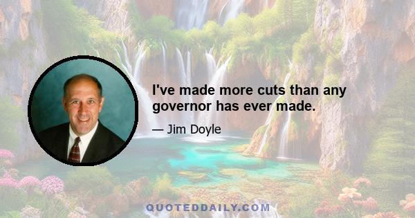 I've made more cuts than any governor has ever made.