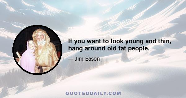 If you want to look young and thin, hang around old fat people.