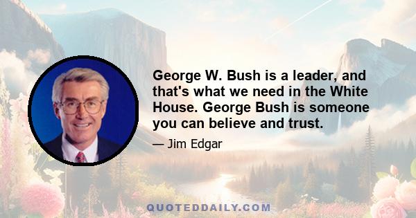 George W. Bush is a leader, and that's what we need in the White House. George Bush is someone you can believe and trust.