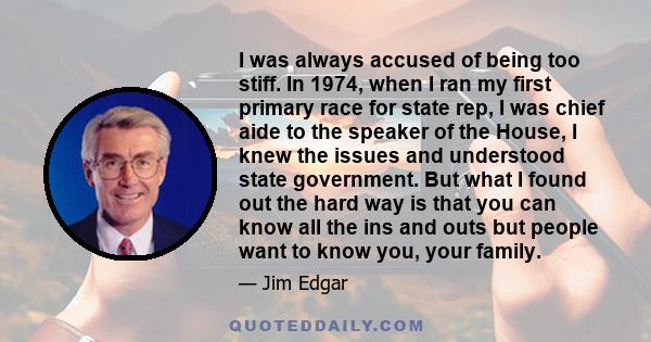 I was always accused of being too stiff. In 1974, when I ran my first primary race for state rep, I was chief aide to the speaker of the House, I knew the issues and understood state government. But what I found out the 