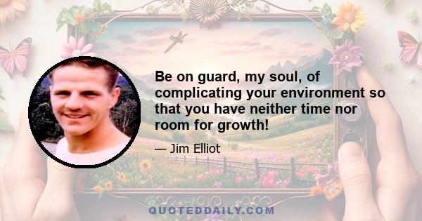 Be on guard, my soul, of complicating your environment so that you have neither time nor room for growth!