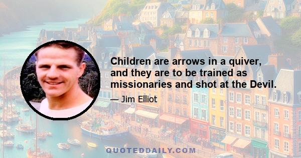 Children are arrows in a quiver, and they are to be trained as missionaries and shot at the Devil.