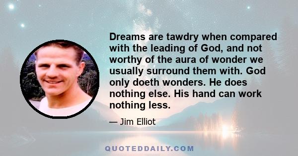 Dreams are tawdry when compared with the leading of God, and not worthy of the aura of wonder we usually surround them with. God only doeth wonders. He does nothing else. His hand can work nothing less.