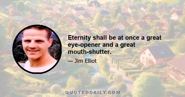 Eternity shall be at once a great eye-opener and a great mouth-shutter.