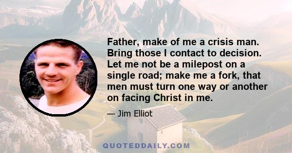 Father, make of me a crisis man. Bring those I contact to decision. Let me not be a milepost on a single road; make me a fork, that men must turn one way or another on facing Christ in me.