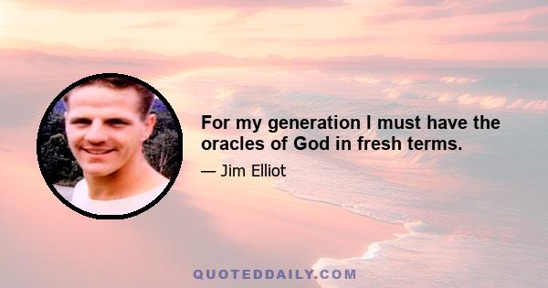 For my generation I must have the oracles of God in fresh terms.