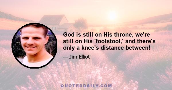 God is still on His throne, we're still on His 'footstool,' and there's only a knee's distance between!