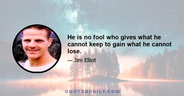 He is no fool who gives what he cannot keep to gain what he cannot lose.