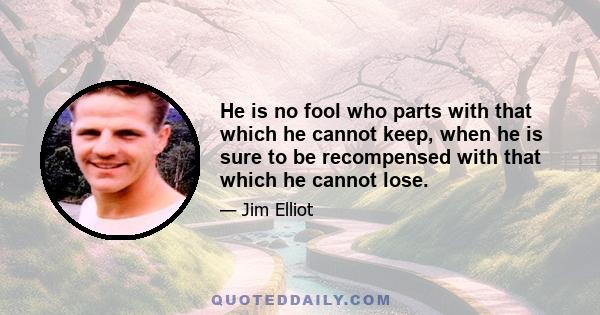 He is no fool who parts with that which he cannot keep, when he is sure to be recompensed with that which he cannot lose.