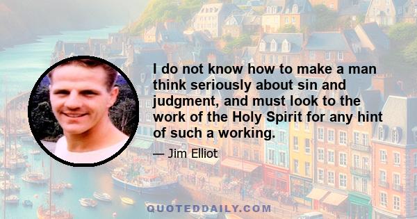 I do not know how to make a man think seriously about sin and judgment, and must look to the work of the Holy Spirit for any hint of such a working.