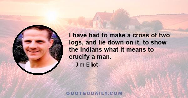 I have had to make a cross of two logs, and lie down on it, to show the Indians what it means to crucify a man.