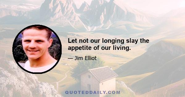 Let not our longing slay the appetite of our living.