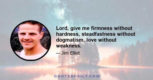 Lord, give me firmness without hardness, steadfastness without dogmatism, love without weakness.