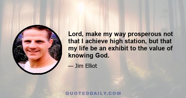 Lord, make my way prosperous not that I achieve high station, but that my life be an exhibit to the value of knowing God.