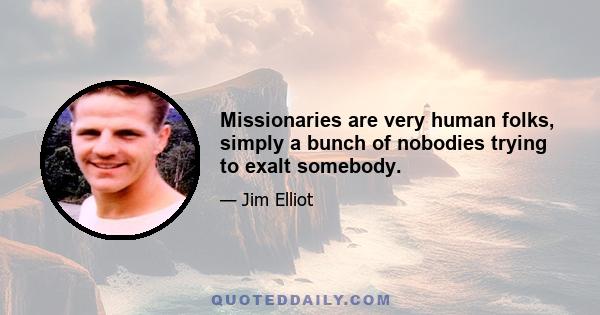 Missionaries are very human folks, simply a bunch of nobodies trying to exalt somebody.