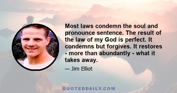 Most laws condemn the soul and pronounce sentence. The result of the law of my God is perfect. It condemns but forgives. It restores - more than abundantly - what it takes away.