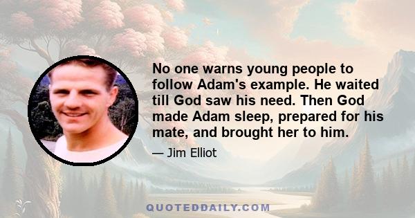 No one warns young people to follow Adam's example. He waited till God saw his need. Then God made Adam sleep, prepared for his mate, and brought her to him.