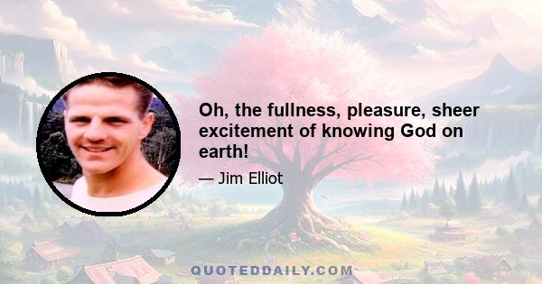 Oh, the fullness, pleasure, sheer excitement of knowing God on earth!