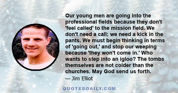 Our young men are going into the professional fields because they don't 'feel called' to the mission field. We don't need a call; we need a kick in the pants. We must begin thinking in terms of 'going out,' and stop our 