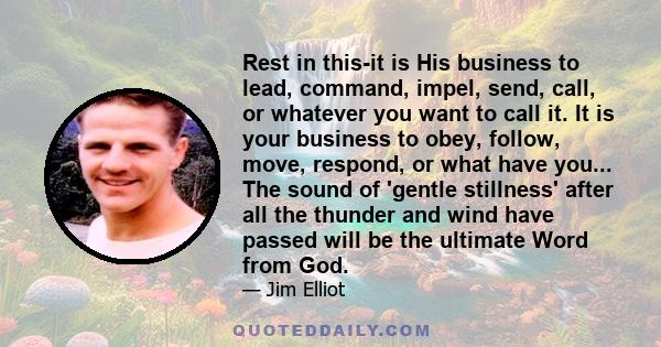 Rest in this-it is His business to lead, command, impel, send, call, or whatever you want to call it. It is your business to obey, follow, move, respond, or what have you... The sound of 'gentle stillness' after all the 