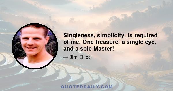 Singleness, simplicity, is required of me. One treasure, a single eye, and a sole Master!