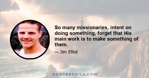 So many missionaries, intent on doing something, forget that His main work is to make something of them.