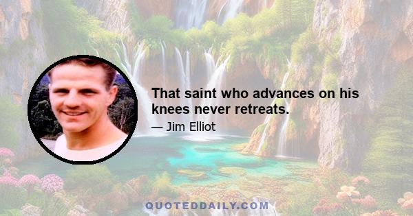 That saint who advances on his knees never retreats.