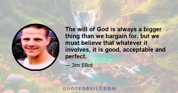 The will of God is always a bigger thing than we bargain for, but we must believe that whatever it involves, it is good, acceptable and perfect.