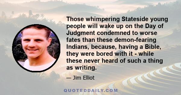 Those whimpering Stateside young people will wake up on the Day of Judgment condemned to worse fates than these demon-fearing Indians, because, having a Bible, they were bored with it - while these never heard of such a 