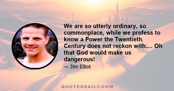 We are so utterly ordinary, so commonplace, while we profess to know a Power the Twentieth Century does not reckon with.... Oh that God would make us dangerous!