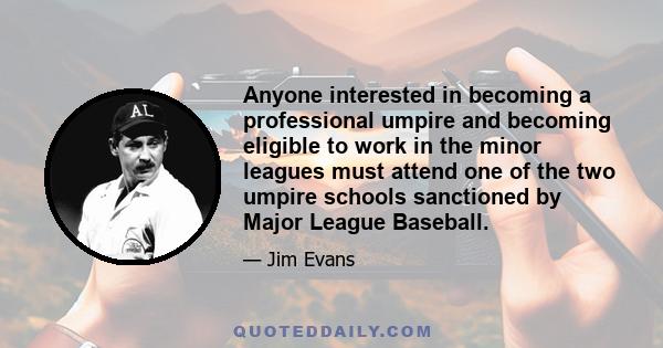 Anyone interested in becoming a professional umpire and becoming eligible to work in the minor leagues must attend one of the two umpire schools sanctioned by Major League Baseball.