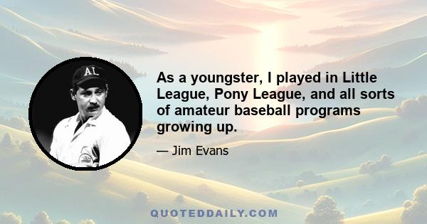 As a youngster, I played in Little League, Pony League, and all sorts of amateur baseball programs growing up.