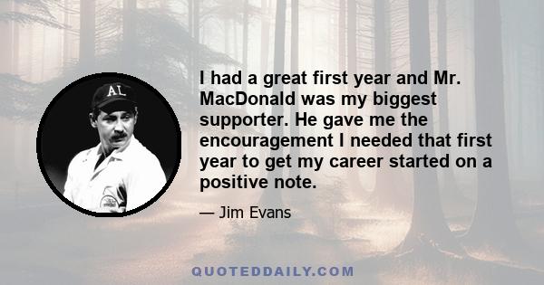 I had a great first year and Mr. MacDonald was my biggest supporter. He gave me the encouragement I needed that first year to get my career started on a positive note.