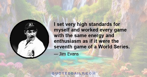 I set very high standards for myself and worked every game with the same energy and enthusiasm as if it were the seventh game of a World Series.