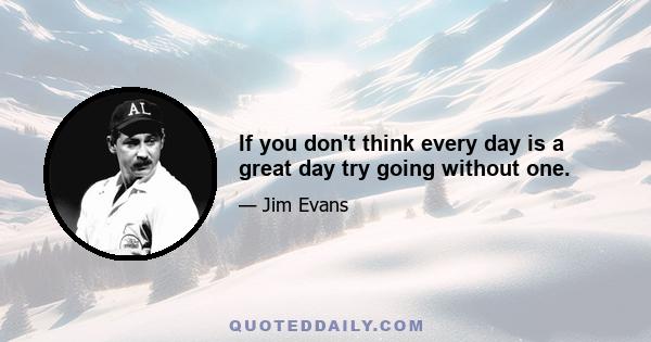 If you don't think every day is a great day try going without one.