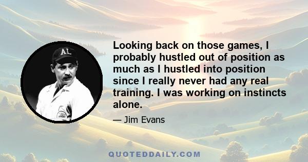 Looking back on those games, I probably hustled out of position as much as I hustled into position since I really never had any real training. I was working on instincts alone.