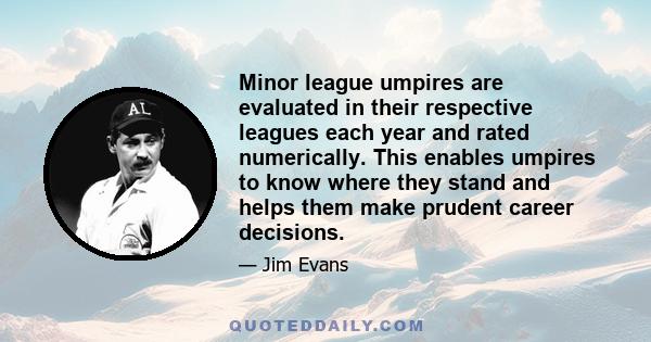 Minor league umpires are evaluated in their respective leagues each year and rated numerically. This enables umpires to know where they stand and helps them make prudent career decisions.